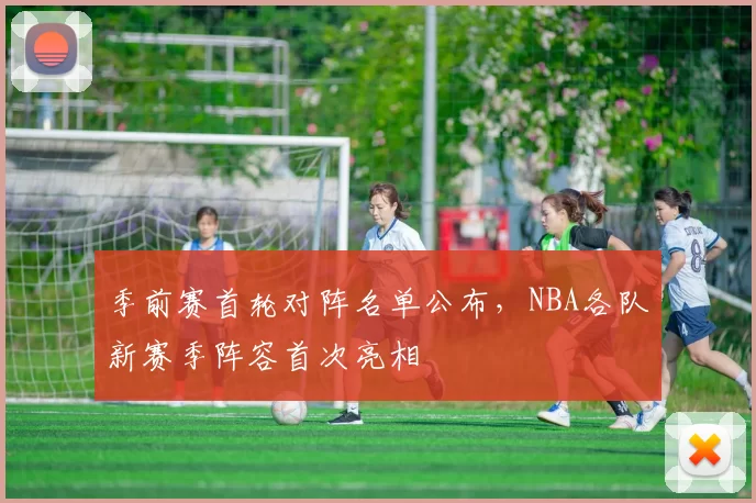 季前赛首轮对阵名单公布,NBA各队新赛季阵容首次亮相