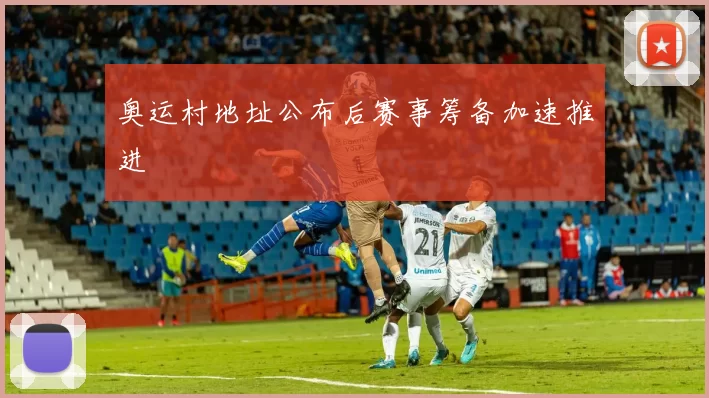 奥运村地址公布后赛事筹备加速推进