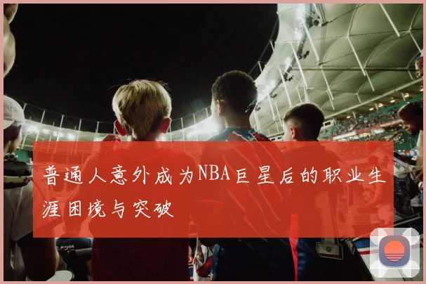 普通人意外成为NBA巨星后的职业生涯困境与突破