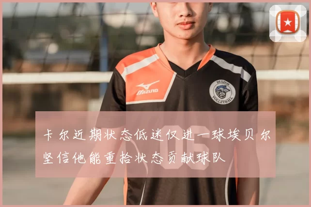 卡尔近期状态低迷仅进一球埃贝尔坚信他能重拾状态贡献球队