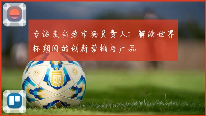 专访麦当劳市场负责人:解读世界杯期间的创新营销与产品