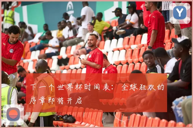 下一个世界杯时间表：全球狂欢的序章即将开启