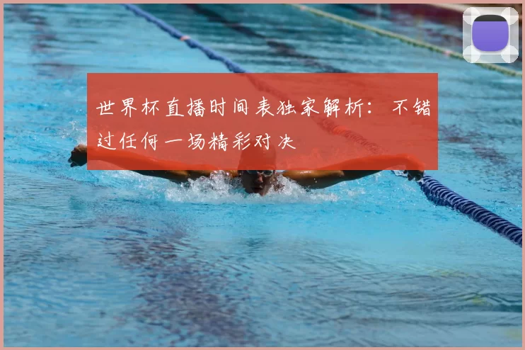 世界杯直播时间表独家解析:不错过任何一场精彩对决