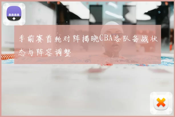 季前赛首轮对阵揭晓CBA各队备战状态与阵容调整
