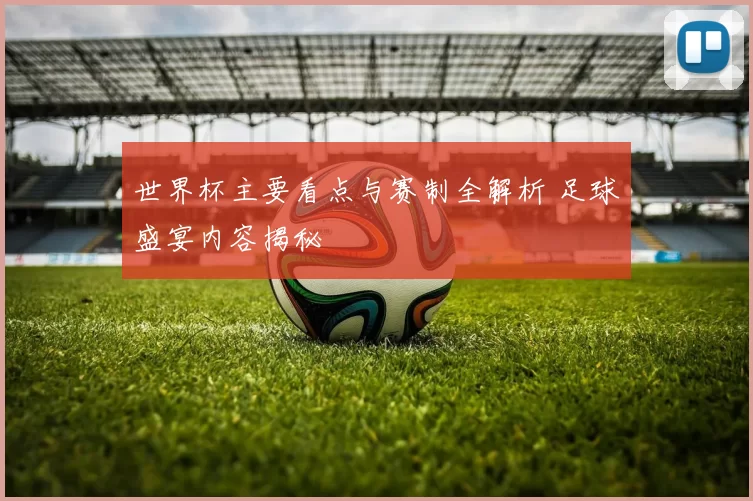 世界杯主要看点与赛制全解析 足球盛宴内容揭秘