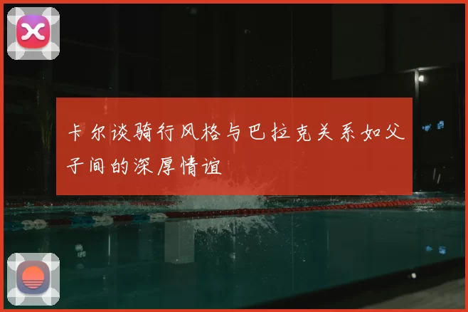 卡尔谈骑行风格与巴拉克关系如父子间的深厚情谊