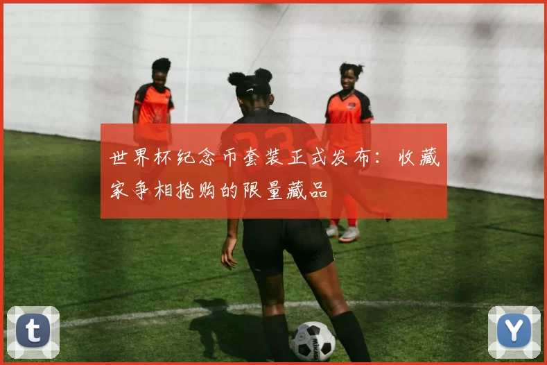 世界杯纪念币套装正式发布:收藏家争相抢购的限量藏品