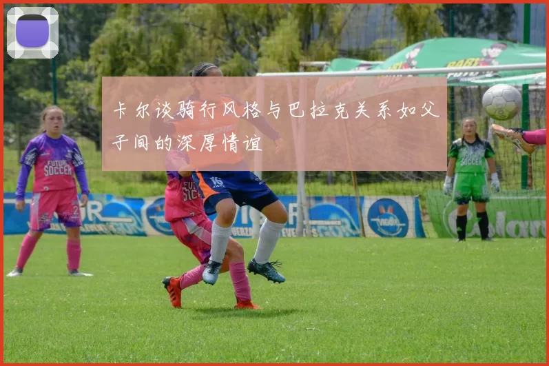 卡尔谈骑行风格与巴拉克关系如父子间的深厚情谊