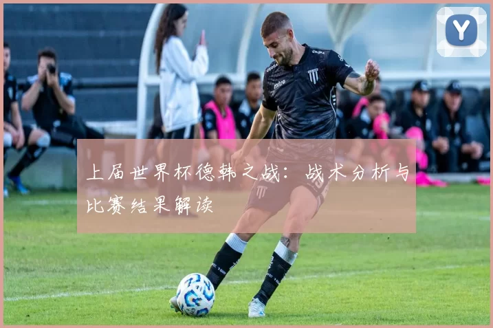 上届世界杯德韩之战:战术分析与比赛结果解读