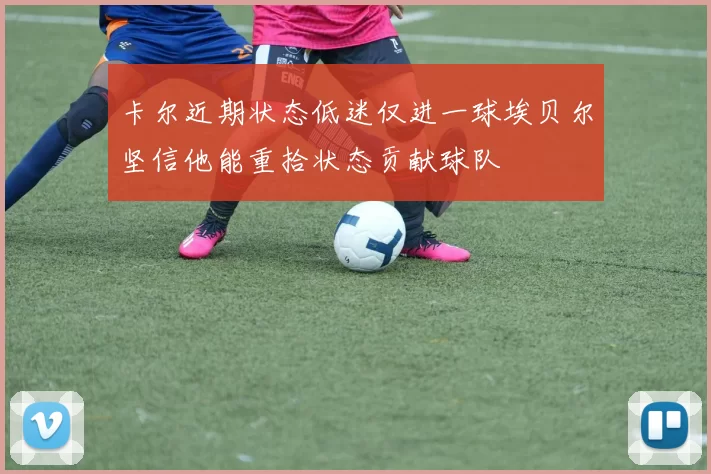 卡尔近期状态低迷仅进一球埃贝尔坚信他能重拾状态贡献球队
