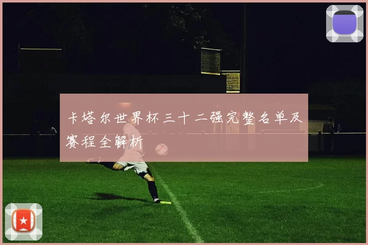 卡塔尔世界杯三十二强完整名单及赛程全解析