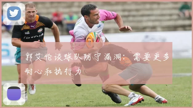 郭艾伦谈球队防守漏洞：需要更多耐心和执行力