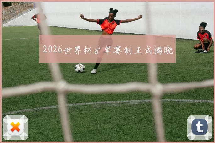 2026世界杯扩军赛制正式揭晓