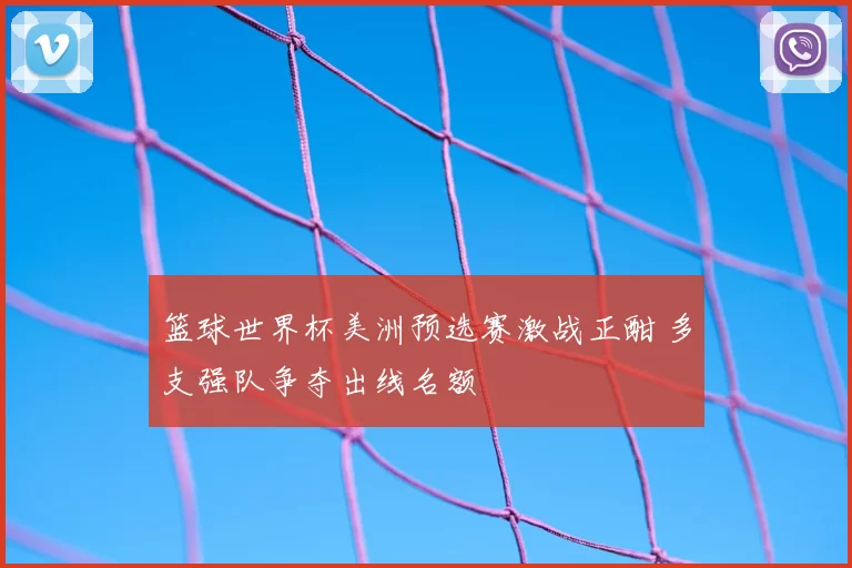 篮球世界杯美洲预选赛激战正酣 多支强队争夺出线名额