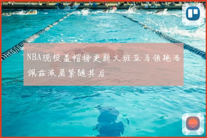 NBA现役盖帽榜更新文班亚马领跑洛佩兹浓眉紧随其后