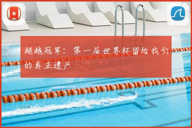 超越冠军:第一届世界杯留给我们的真正遗产