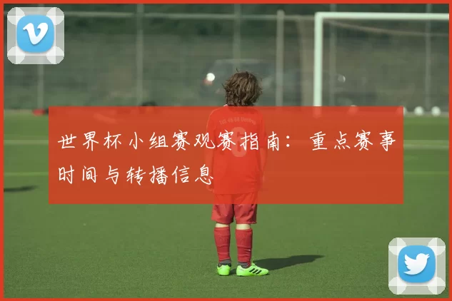 世界杯小组赛观赛指南：重点赛事时间与转播信息