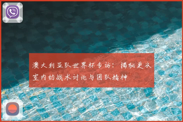 澳大利亚队世界杯专访:揭秘更衣室内的战术讨论与团队精神