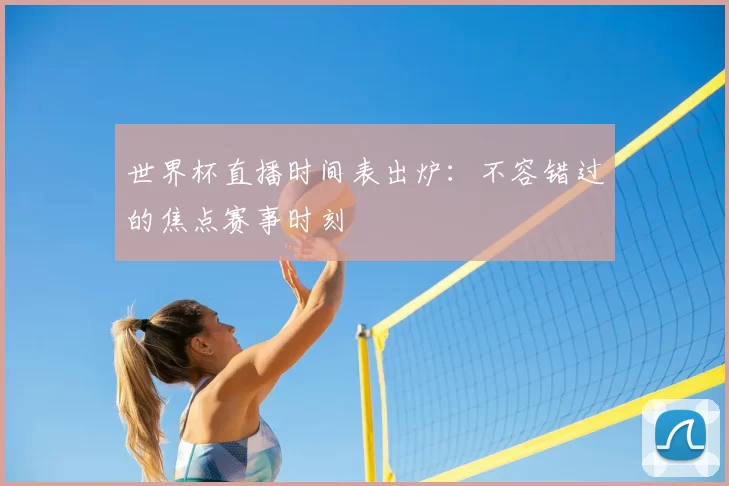 世界杯直播时间表出炉:不容错过的焦点赛事时刻