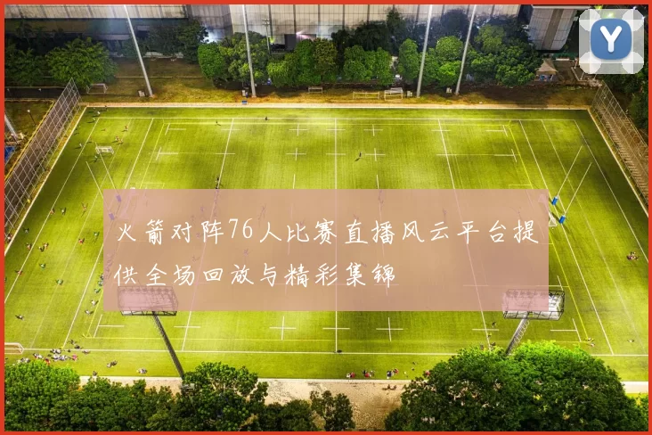 火箭对阵76人比赛直播风云平台提供全场回放与精彩集锦