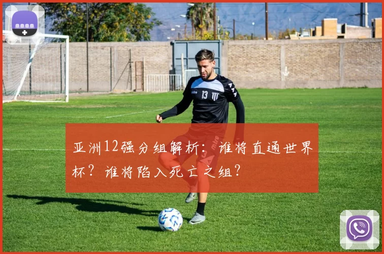 亚洲12强分组解析:谁将直通世界杯?谁将陷入死亡之组?