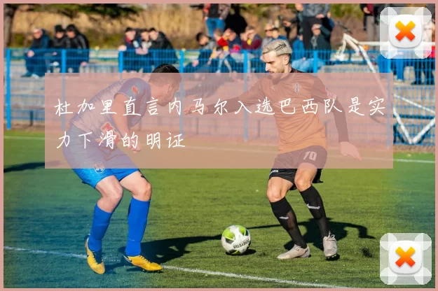 杜加里直言内马尔入选巴西队是实力下滑的明证