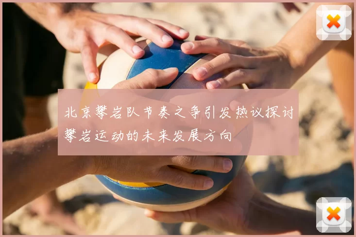 北京攀岩队节奏之争引发热议探讨攀岩运动的未来发展方向
