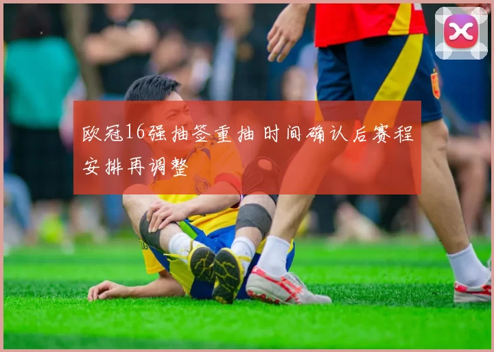 欧冠16强抽签重抽 时间确认后赛程安排再调整