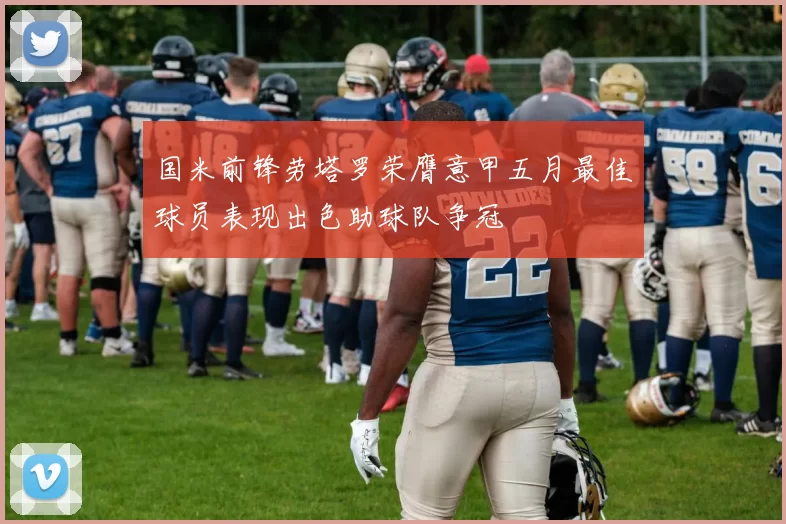 国米前锋劳塔罗荣膺意甲五月最佳球员表现出色助球队争冠