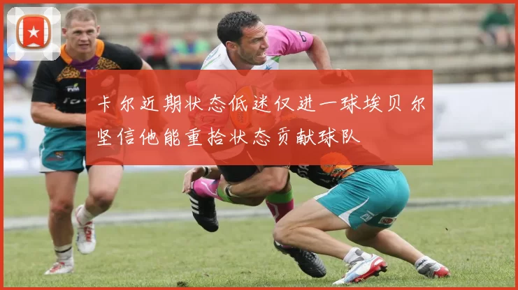 卡尔近期状态低迷仅进一球埃贝尔坚信他能重拾状态贡献球队