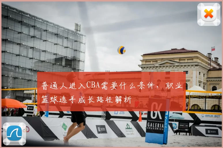 普通人进入CBA需要什么条件,职业篮球选手成长路径解析