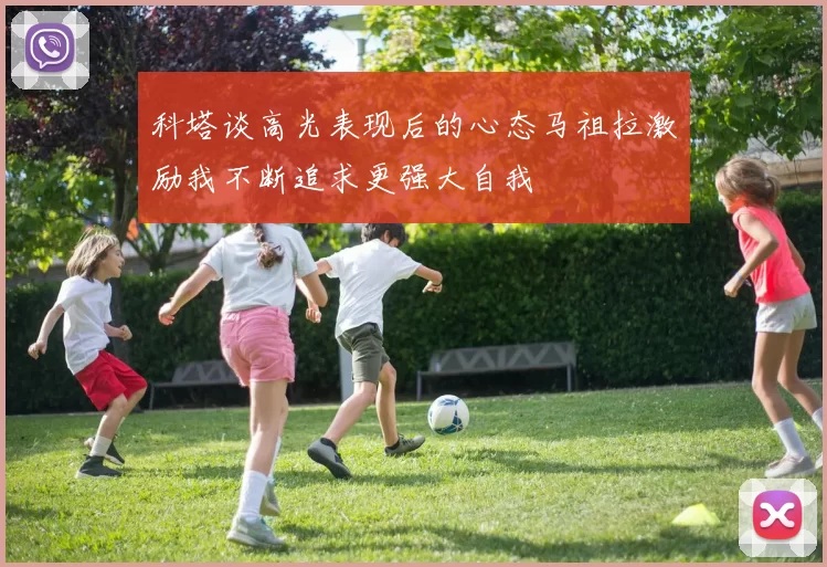 科塔谈高光表现后的心态马祖拉激励我不断追求更强大自我