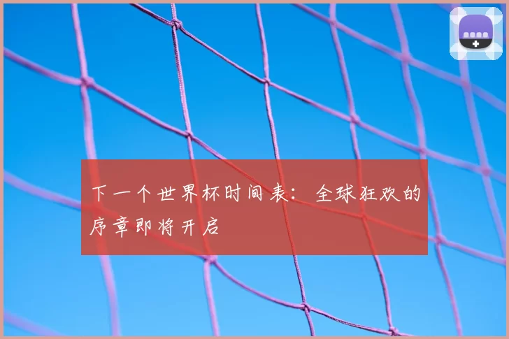 下一个世界杯时间表：全球狂欢的序章即将开启