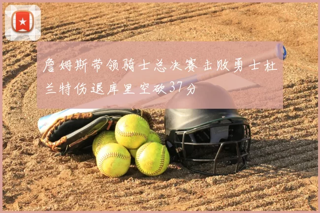 詹姆斯带领骑士总决赛击败勇士杜兰特伤退库里空砍37分