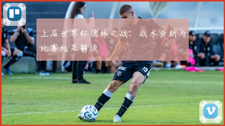 上届世界杯德韩之战：战术分析与比赛结果解读