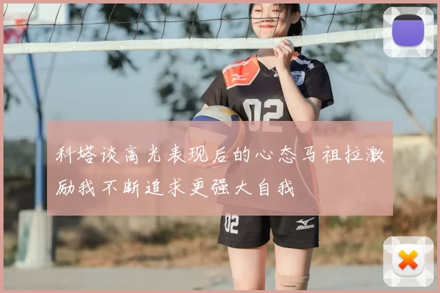 科塔谈高光表现后的心态马祖拉激励我不断追求更强大自我