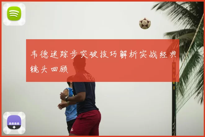 韦德迷踪步突破技巧解析实战经典镜头回顾