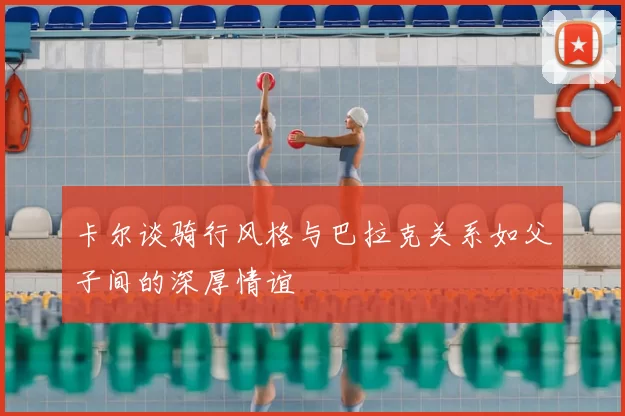 卡尔谈骑行风格与巴拉克关系如父子间的深厚情谊
