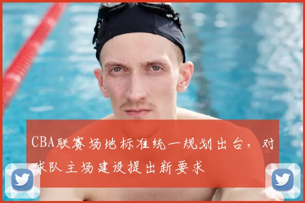 CBA联赛场地标准统一规划出台,对球队主场建设提出新要求