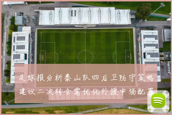 足球报分析泰山队四后卫防守策略建议二次转会需优化外援中场配置