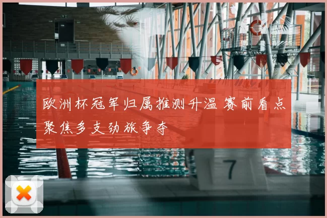 欧洲杯冠军归属推测升温 赛前看点聚焦多支劲旅争夺