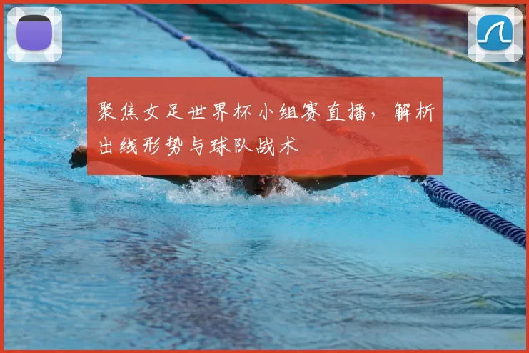 聚焦女足世界杯小组赛直播,解析出线形势与球队战术
