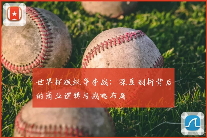 世界杯版权争夺战:深度剖析背后的商业逻辑与战略布局