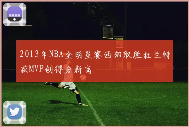 2013年NBA全明星赛西部取胜杜兰特获MVP创得分新高