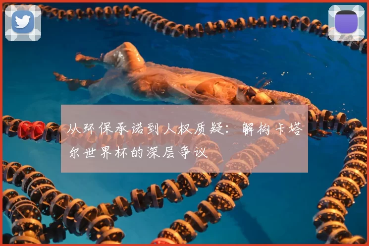 从环保承诺到人权质疑：解构卡塔尔世界杯的深层争议