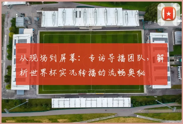 从现场到屏幕:专访导播团队,解析世界杯实况转播的流畅奥秘