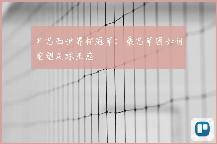 年巴西世界杯冠军:桑巴军团如何重塑足球王座