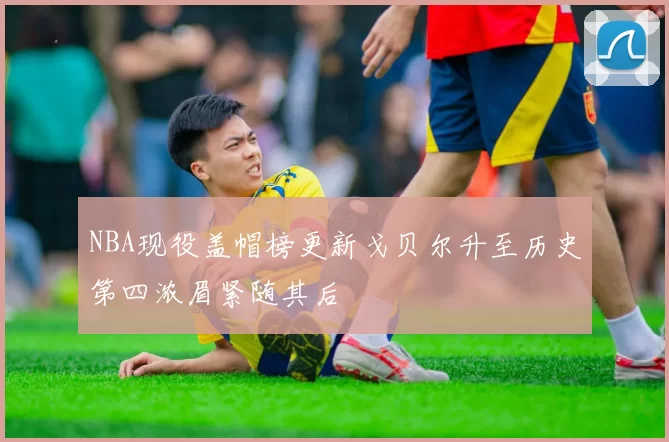NBA现役盖帽榜更新戈贝尔升至历史第四浓眉紧随其后