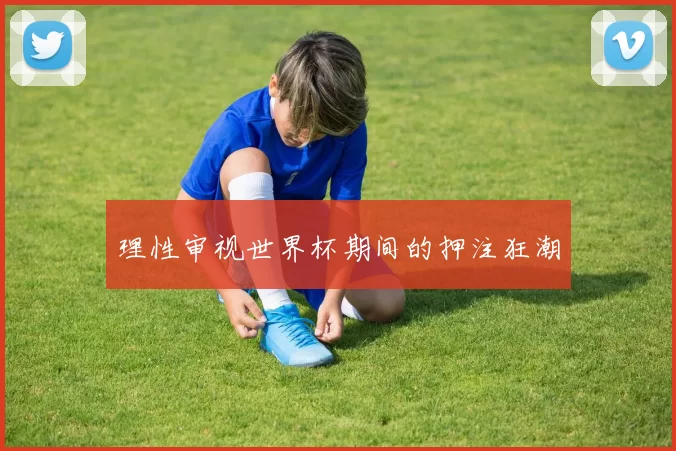理性审视世界杯期间的押注狂潮