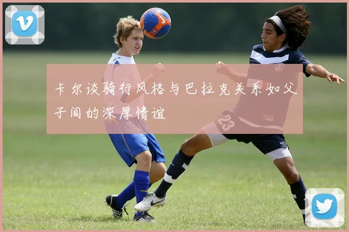 卡尔谈骑行风格与巴拉克关系如父子间的深厚情谊